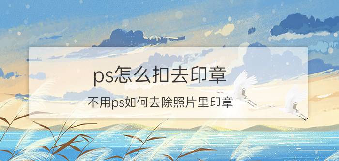 ps怎么扣去印章 不用ps如何去除照片里印章？